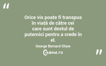 Orice vis poate fi transpus în viaţă de către cei care sunt destul de puternici pentru a crede în el. George Bernard Shaw...