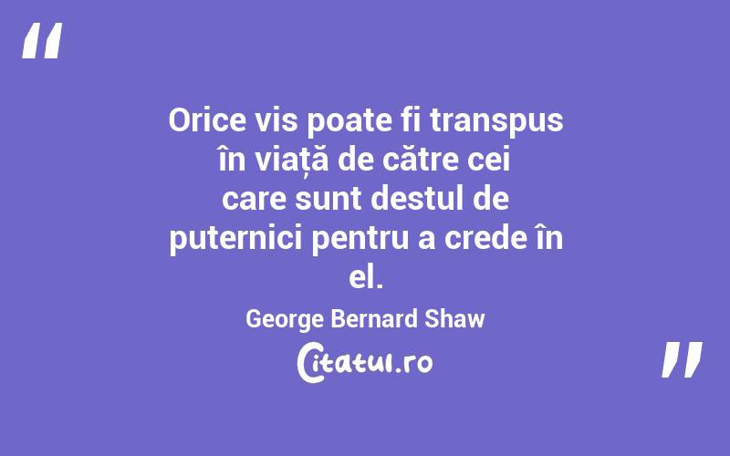 Orice vis poate fi transpus în viaţă de către cei care sunt destul de puternici pentru a crede în el. George Bernard Shaw
