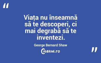 Viaţa nu înseamnă să te descoperi, ci mai degrabă să te inventezi. George Bernard Shaw...