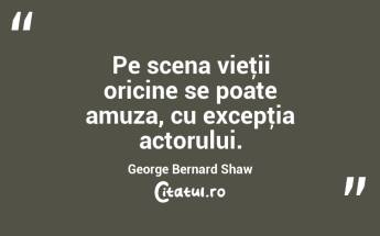 Pe scena vieţii oricine se poate amuza, cu excepţia actorului. George Bernard Shaw...