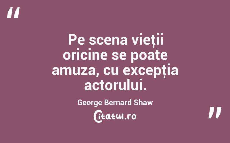 Pe scena vieţii oricine se poate amuza, cu excepţia actorului. George Bernard Shaw

