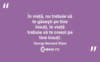 În viaţă, nu trebuie să te găseşti pe tine însuţi, în viaţă trebuie să te creezi pe tine însuţi. George Bernard Shaw...