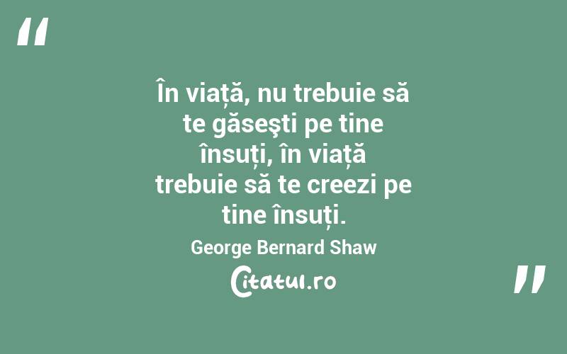În viaţă, nu trebuie să te găseşti pe tine însuţi, în viaţă trebuie să te creezi pe tine însuţi. George Bernard Shaw
