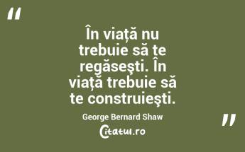 În viaţă nu trebuie să te regăseşti. În viaţă trebuie să te construieşti. George Bernard Shaw...