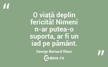 O viaţă deplin fericită! Nimeni n-ar putea-o suporta, ar fi un iad pe pământ. George Bernard Shaw...