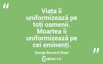 Viaţa îi uniformizează pe toţi oamenii. Moartea îi uniformizează pe cei eminenţi. George Bernard Shaw...