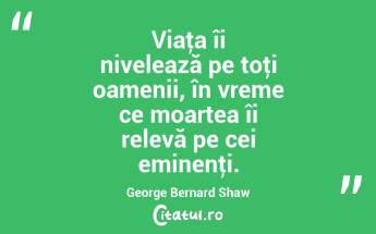Viaţa îi nivelează pe toţi oamenii, în vreme ce moartea îi relevă pe cei eminenţi. George Bernard Shaw...