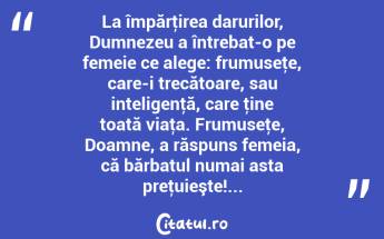 La împărţirea darurilor, Dumnezeu a întrebat-o pe femeie ce alege: frumuseţe, care-i trecătoare, sau inteligenţă, care ţine toată viaţa. Frumuseţe, Doamne, a răspuns femeia, că bărbatul numai asta preţuieşte!... ...