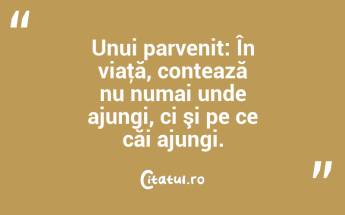 Unui parvenit: În viaţă, contează nu numai unde ajungi, ci şi pe ce căi ajungi. ...