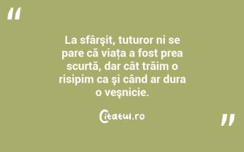 La sfârşit, tuturor ni se pare că viaţa a fost prea scurtă, dar cât trăim o risipim ca şi când ar dura o veşnicie. ...