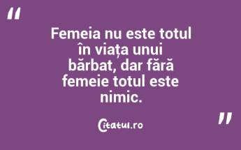 Femeia nu este totul în viaţa unui bărbat, dar fără femeie totul este nimic. ...