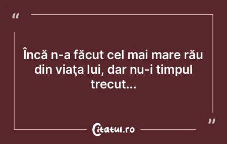 Încă n-a făcut cel mai mare rău din ...