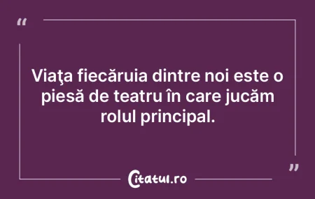 Viaţa fiecăruia dintre noi este o pies...