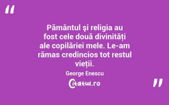 Pământul şi religia au fost cele două divinităţi ale copilăriei mele. Le-am rămas credincios tot restul vieţii. George Enescu...