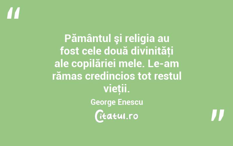 Pământul şi religia au fost cele două divinităţi ale copilăriei mele. Le-am rămas credincios tot restul vieţii. George Enescu
