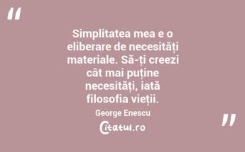 Simplitatea mea e o eliberare de necesităţi materiale. Să-ţi creezi cât mai puţine necesităţi, iată filosofia vieţii. George Enescu...