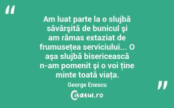 Am luat parte la o slujbă săvârşită de bunicul şi am rămas extaziat de frumuseţea serviciului... O aşa slujbă bisericească n-am pomenit şi o voi ţine minte toată viaţa. George Enescu...