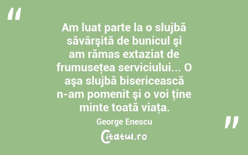 Am luat parte la o slujbă săvârşită de bunicul şi am rămas extaziat de frumuseţea serviciului... O aşa slujbă bisericească n-am pomenit şi o voi ţine minte toată viaţa. George Enescu