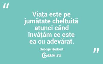 Viaţa este pe jumătate cheltuită atunci când învăţăm ce este ea cu adevărat. George Herbert...