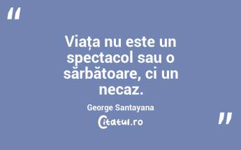 Viaţa nu este un spectacol sau o sărbătoare, ci un necaz. George Santayana...
