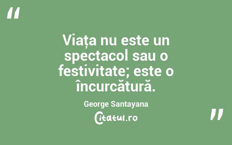 Viaţa nu este un spectacol sau o festivitate; este o încurcătură. George Santayana
