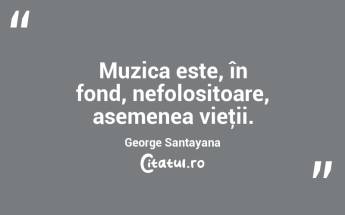 Muzica este, în fond, nefolositoare, asemenea vieţii. George Santayana...