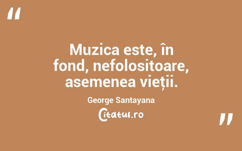 Muzica este, în fond, nefolositoare, asemenea vieţii. George Santayana
