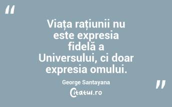 Viaţa raţiunii nu este expresia fidelă a Universului, ci doar expresia omului. George Santayana...