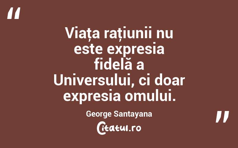 Viaţa raţiunii nu este expresia fidelă a Universului, ci doar expresia omului. George Santayana
