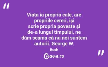 Viaţa ia propria cale, are propriile cereri, îşi scrie propria poveste şi de-a lungul timpului, ne dăm seama că nu noi suntem autorii. George W. Bush...