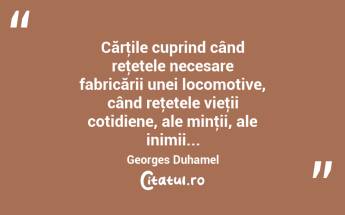 Cărţile cuprind când reţetele necesare fabricării unei locomotive, când reţetele vieţii cotidiene, ale minţii, ale inimii... Georges Duhamel...