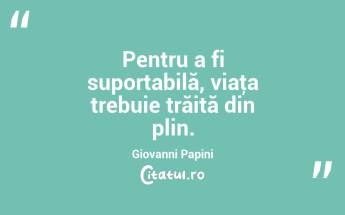 Pentru a fi suportabilă, viaţa trebuie trăită din plin. Giovanni Papini...