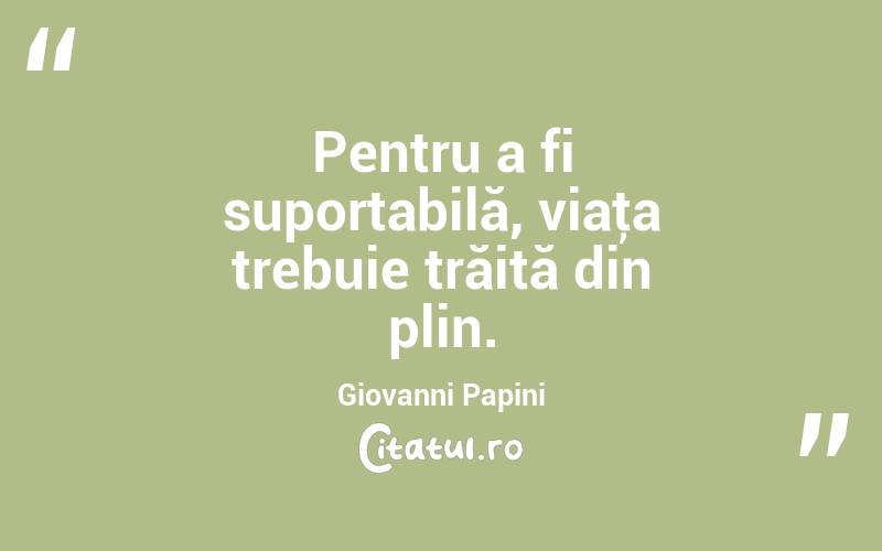 Pentru a fi suportabilă, viaţa trebuie trăită din plin. Giovanni Papini
