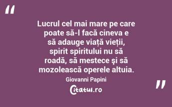 Lucrul cel mai mare pe care poate să-l facă cineva e să adauge viaţă vieţii, spirit spiritului nu să roadă, să mestece şi să mozolească operele altuia. Giovanni Papini...