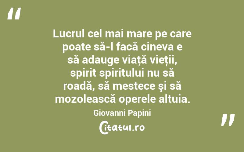 Lucrul cel mai mare pe care poate să-l facă cineva e să adauge viaţă vieţii, spirit spiritului nu să roadă, să mestece şi să mozolească operele altuia. Giovanni Papini
