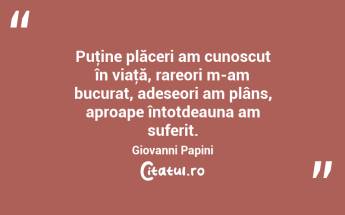 Puţine plăceri am cunoscut în viaţă, rareori m-am bucurat, adeseori am plâns, aproape întotdeauna am suferit. Giovanni Papini...