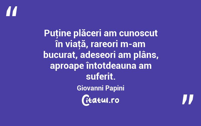 Puţine plăceri am cunoscut în viaţă, rareori m-am bucurat, adeseori am plâns, aproape întotdeauna am suferit. Giovanni Papini