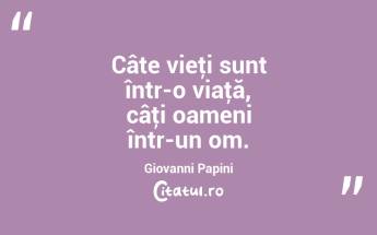 Câte vieţi sunt într-o viaţă, câţi oameni într-un om. Giovanni Papini...