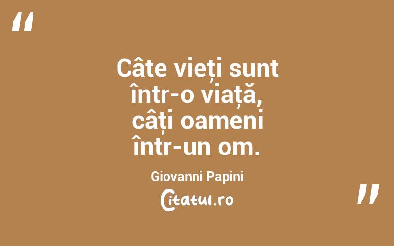 Câte vieţi sunt într-o viaţă, câţi oameni într-un om. Giovanni Papini
