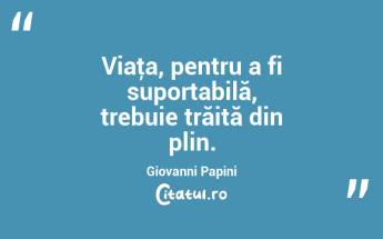 Viaţa, pentru a fi suportabilă, trebuie trăită din plin. Giovanni Papini...