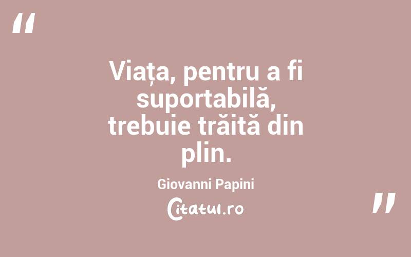 Viaţa, pentru a fi suportabilă, trebuie trăită din plin. Giovanni Papini
