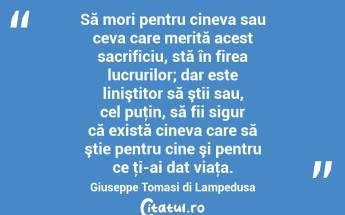 Să mori pentru cineva sau ceva care merită acest sacrificiu, stă în firea lucrurilor; dar este liniştitor să ştii sau, cel puţin, să fii sigur că există cineva care să ştie pentru cine şi pentru ce ţi-ai dat viaţa. Giuseppe Tomasi di Lampedusa...