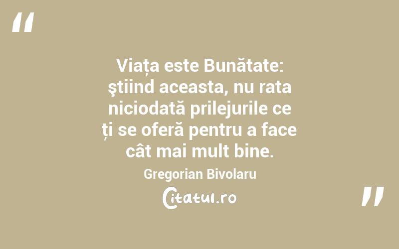 Viaţa este Bunătate: ştiind aceasta, nu rata niciodată prilejurile ce ţi se oferă pentru a face cât mai mult bine. Gregorian Bivolaru
