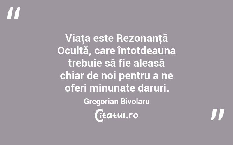 Viaţa este Rezonanţă Ocultă, care întotdeauna trebuie să fie aleasă chiar de noi pentru a ne oferi minunate daruri. Gregorian Bivolaru
