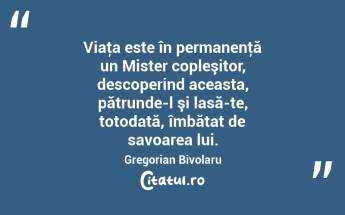 Viaţa este în permanenţă un Mister copleşitor, descoperind aceasta, pătrunde-l şi lasă-te, totodată, îmbătat de savoarea lui. Gregorian Bivolaru...
