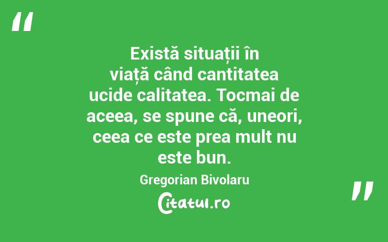 Există situaţii în viaţă când cantitatea ucide calitatea. Tocmai de aceea, se spune că, uneori, ceea ce este prea mult nu este bun. Gregorian Bivolaru
