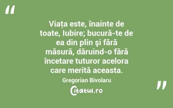 Viaţa este, înainte de toate, Iubire; bucură-te de ea din plin şi fără măsură, dăruind-o fără încetare tuturor acelora care merită aceasta. Gregorian Bivolaru...