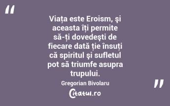 Viaţa este Eroism, şi aceasta îţi permite să-ţi dovedeşti de fiecare dată ţie însuţi că spiritul şi sufletul pot să triumfe asupra trupului. Gregorian Bivolaru...