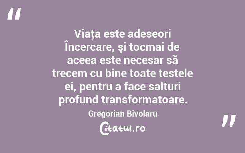 Viaţa este adeseori Încercare, şi tocmai de aceea este necesar să trecem cu bine toate testele ei, pentru a face salturi profund transformatoare. Gregorian Bivolaru
