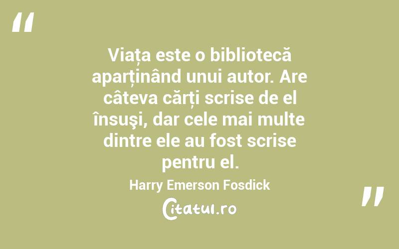Viaţa este o bibliotecă aparţinând unui autor. Are câteva cărţi scrise de el însuşi, dar cele mai multe dintre ele au fost scrise pentru el. Harry Emerson Fosdick